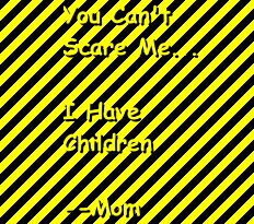 You can't scare me... I have children. -- Mom